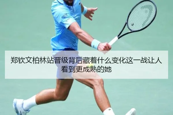 郑钦文柏林站晋级背后藏着什么变化这一战让人看到更成熟的她 - kaiyun